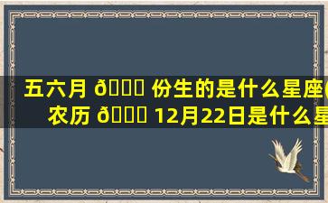 五六月 🐋 份生的是什么星座(农历 🐛 12月22日是什么星座)